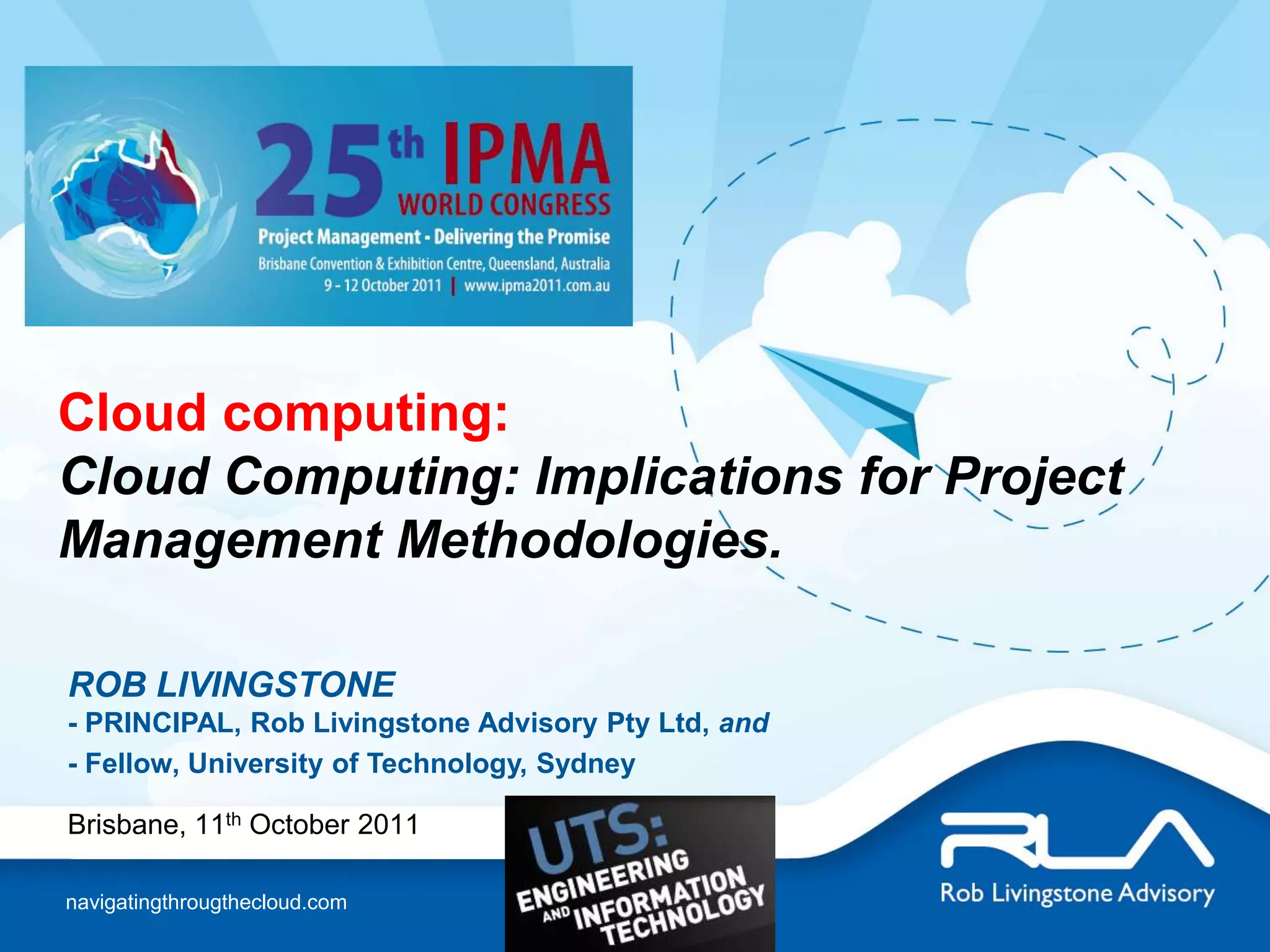 Cloud computing:  Cloud Computing: Implications for Project Management Methodologies.ROB LIVINGSTONE- PRINCIPAL, Rob Livingstone Advisory Pty Ltd, and- Fellow, University of Technology, SydneyBrisbane, 11th October 2011