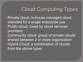  Private cloud: in-house managed cloud
  intended for a single enterprise use
 Public cloud: Used by cloud services
  providers
 Community cloud: group of private clouds
  shared between 2 or more organization
 Hybrid Cloud: a combination of clouds
  from the above types
 
