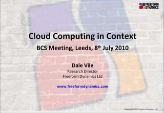 Copyright 2010 Freeform Dynamics Ltd Cloud Computing in Context BCS Meeting, Leeds, 8 th  July 2010 Dale Vile Research Director Freeform Dynamics Ltd www.freeformdynamics.com 