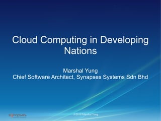Cloud Computing in Developing
          Nations
                   Marshal Yung
Chief Software Architect, Synapses Systems Sdn Bhd




                      ©2010 Marshal Yung
 