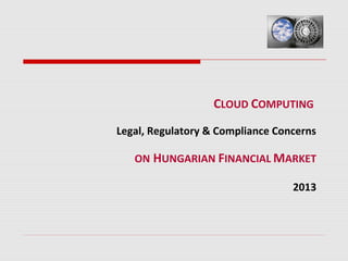 CLOUD COMPUTING
Legal, Regulatory & Compliance Concerns
ON HUNGARIAN FINANCIAL MARKET
2013
 
