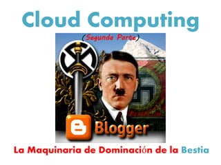 Cloud Computing 
(Segunda Parte) 
La Maquinaria de Dominación de la Bestia 
 
