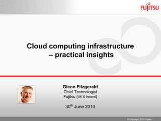 Cloud computing infrastructure – practical insights Glenn Fitzgerald Chief Technologist  Fujitsu (UK & Ireland) 30th June 2010 © Copyright 2010 Fujitsu  