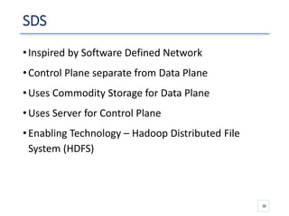 SDS
•Inspired by Software Defined Network
•Control Plane separate from Data Plane
•Uses Commodity Storage for Data Plane
•Uses Server for Control Plane
•Enabling Technology – Hadoop Distributed File
System (HDFS)
30
 