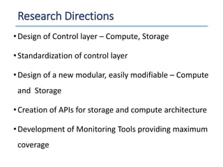 Research Directions
•Design of Control layer – Compute, Storage
•Standardization of control layer
•Design of a new modular, easily modifiable – Compute
and Storage
•Creation of APIs for storage and compute architecture
•Development of Monitoring Tools providing maximum
coverage
 