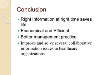 Conclusion
 Right Information at right time saves
life.
 Economical and Efficient.
 Better management practice.
 Improve and solve several collaborative
information issues in healthcare
organizations.
 