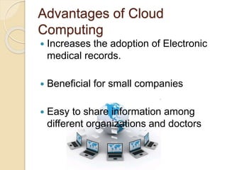 Advantages of Cloud
Computing
 Increases the adoption of Electronic
medical records.
 Beneficial for small companies
 Easy to share information among
different organizations and doctors
 