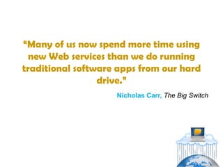 “Many of us now spend more time using
  new Web services than we do running
traditional software apps from our hard
                 drive.”
                    Nicholas Carr, The Big Switch
 