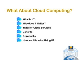 What About Cloud Computing?
      What is it?
      Why does it Matter?
      Types of Cloud Services
      Benefits
      Drawbacks
      How are Libraries Using it?
 