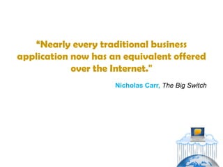 “Nearly every traditional business
application now has an equivalent offered
            over the Internet."
                     Nicholas Carr, The Big Switch
 