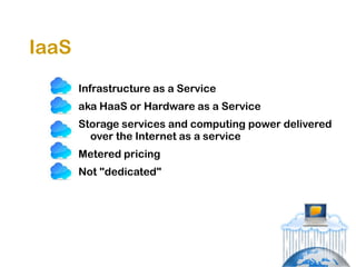 IaaS
       Infrastructure as a Service
       aka HaaS or Hardware as a Service
       Storage services and computing power delivered
         over the Internet as a service
       Metered pricing
       Not "dedicated"
 