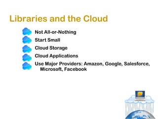 Libraries and the Cloud
     Not All-or-Nothing
     Start Small
     Cloud Storage
     Cloud Applications
     Use Major Providers: Amazon, Google, Salesforce,
       Microsoft, Facebook
 