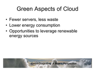 Green Aspects of Cloud Fewer servers, less waste Lower energy consumption Opportunities to leverage renewable energy sources Cloud Computing: A State’s Perspective 