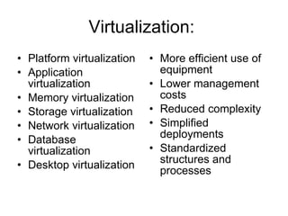 Virtualization:  Platform virtualization Application virtualization Memory virtualization Storage virtualization Network virtualization Database virtualization Desktop virtualization More efficient use of equipment Lower management costs Reduced complexity Simplified deployments Standardized structures and processes 