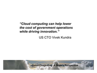“ Cloud computing can help lower the cost of government operations while driving innovation.” US CTO Vivek Kundra Cloud Computing: A State’s Perspective 
