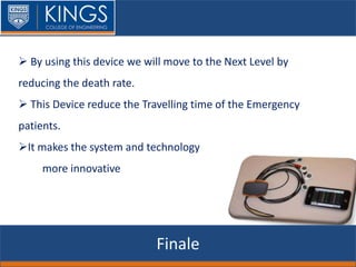 Finale
 By using this device we will move to the Next Level by
reducing the death rate.
 This Device reduce the Travelling time of the Emergency
patients.
It makes the system and technology
more innovative
 