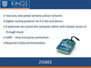 ZIGBEE
 low-cost, low-power wireless sensor network.
ZigBee routing protocol. So it is the end device.
A physician can access this computer either with remote access or
through cloud.
UART - time and parity verification.
Required a Data communication.
 