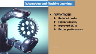 Automation and Machine Learning:
● ADVANTAGES:
❖ Reduced costs
❖ Higher security
❖ Improved SLAs
❖ Better performance
 