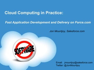 Cloud Computing in Practice:

Fast Application Development and Delivery on Force.com

                            Jon Mountjoy, Salesforce.com




                                 Email: jmountjoy@salesforce.com
                                 Twitter: @JonMountjoy
 
