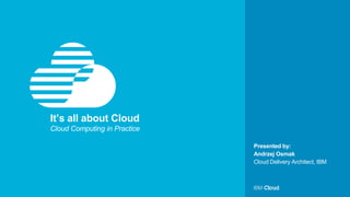 © IBM Corporation1
Presented by:
It’s all about Cloud
Cloud Computing in Practice
Andrzej Osmak
Cloud Delivery Architect, IBM
 