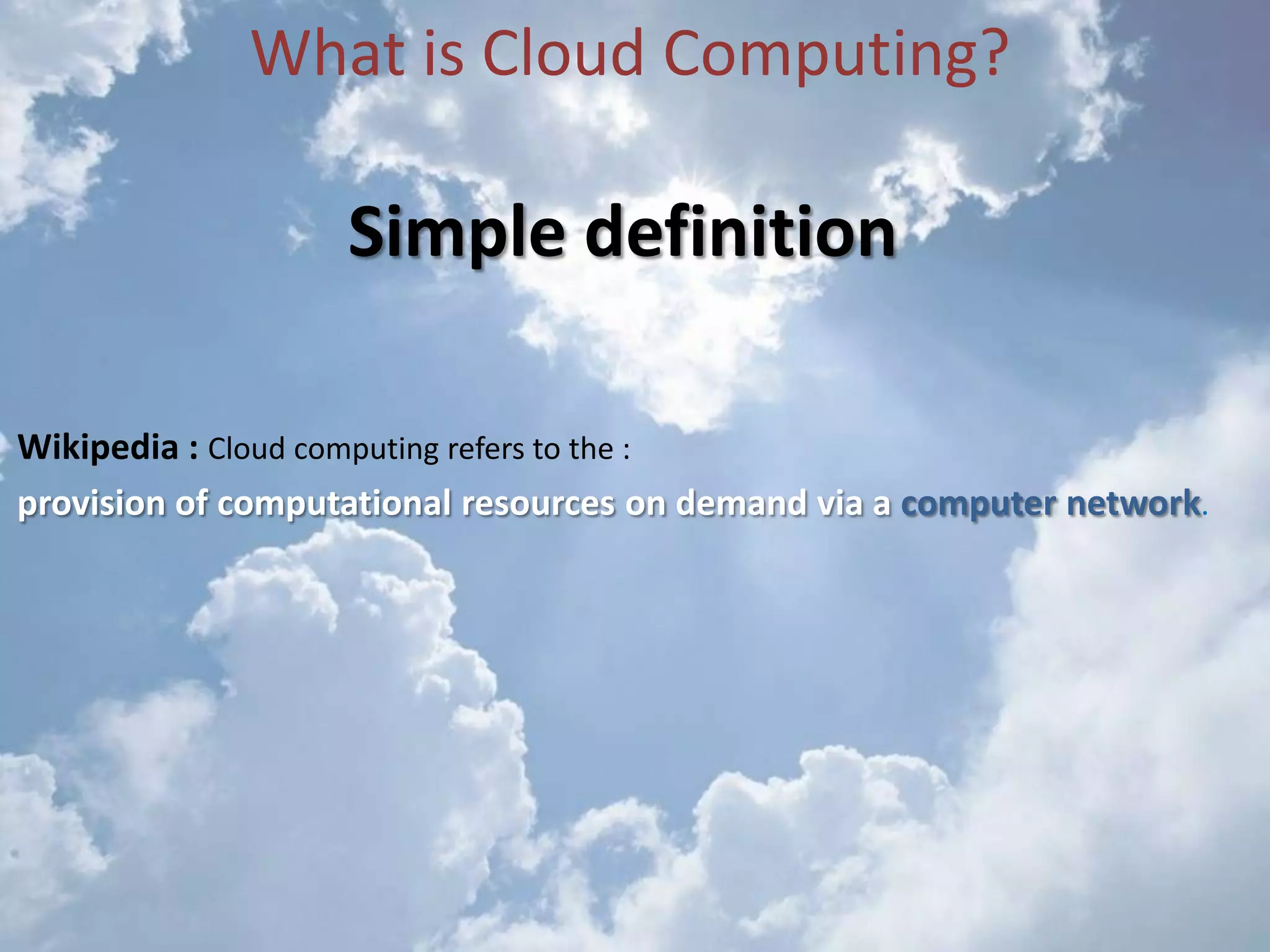 What is Cloud Computing?Simple definitionWikipedia : Cloud computing refers to the :provision of computational resources on demand via a computer network.