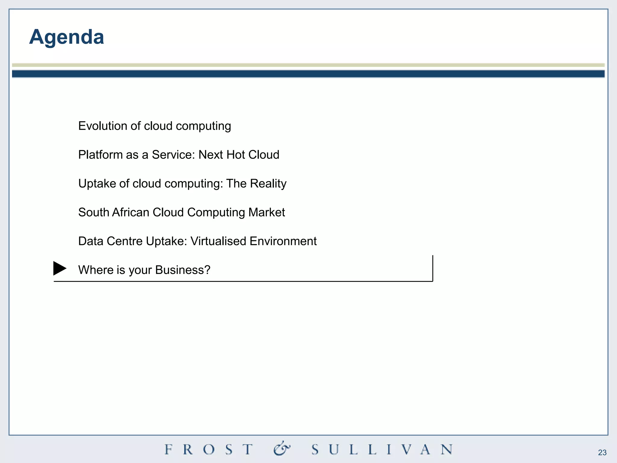 Agenda



   Evolution of cloud computing

   Platform as a Service: Next Hot Cloud

   Uptake of cloud computing: The Reality

   South African Cloud Computing Market

   Data Centre Uptake: Virtualised Environment

   Where is your Business?




                                                 23
 