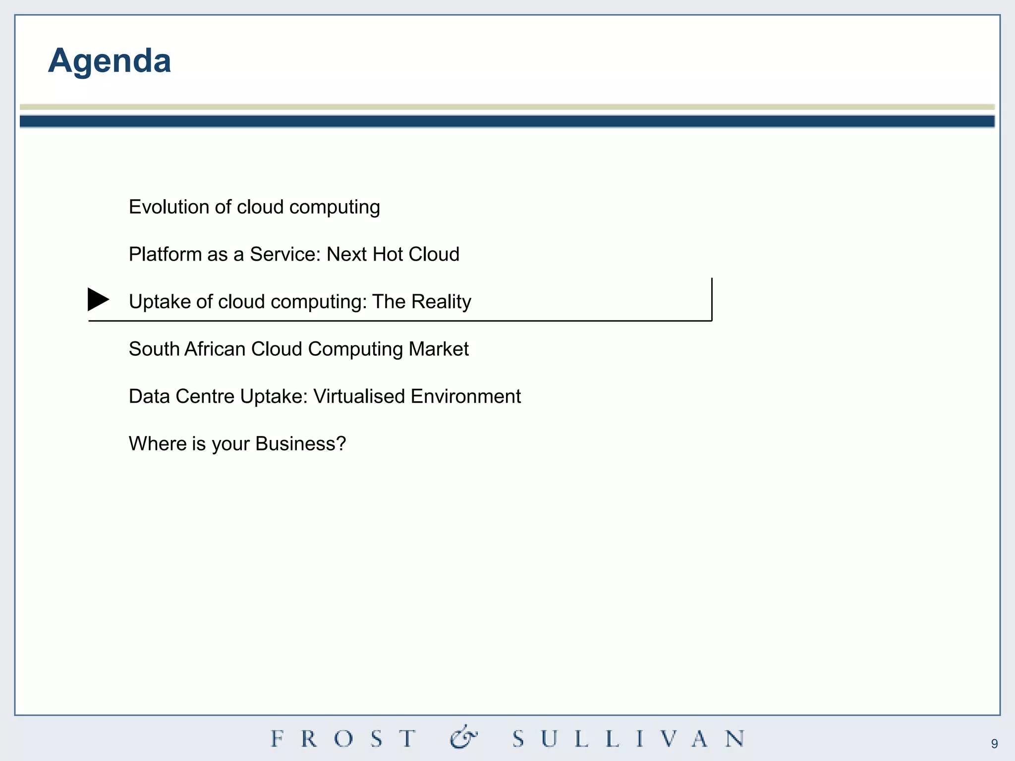 Agenda



   Evolution of cloud computing

   Platform as a Service: Next Hot Cloud

   Uptake of cloud computing: The Reality

   South African Cloud Computing Market

   Data Centre Uptake: Virtualised Environment

   Where is your Business?




                                                 9
 