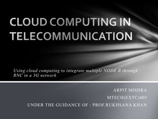Using cloud computing to integrate multiple NODE B through
RNC in a 3G network


                                              ARPIT MISHRA
                                           MTECH(EXTC)405
      UNDER THE GUIDANCE OF : PROF.RUKHSANA KHAN
 
