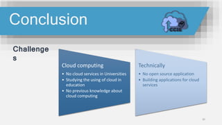 Cloud computing
• No cloud services in Universities
• Studying the using of cloud in
education
• No previous knowledge about
cloud computing
Technically
• No open source application
• Building applications for cloud
services
30
Conclusion
Challenge
s
 