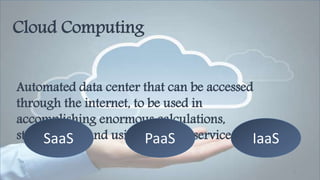 8
Automated data center that can be accessed
through the internet, to be used in
accomplishing enormous calculations,
storing data, and using network services.
Cloud Computing
SaaS PaaS IaaS
 