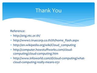 Thank You


Reference:
  http://eng.ntc.or.th/
  http://www2.truecorp.co.th/th/home_flash.aspx
  http://en.wikipedia.org/wiki/Cloud_computing
  http://computer.howstuffworks.com/cloud-
  computing/cloud-computing.htm
  http://www.infoworld.com/d/cloud-computing/what-
  cloud-computing-really-means-031
 