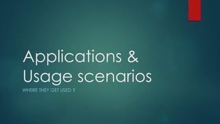 Applications &
Usage scenarios
WHERE THEY GET USED ?
 