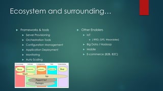 Ecosystem and surrounding…
 Frameworks & tools
 Server Provisioning
 Orchestration Tools
 Configuration Management
 Application Deployment
 Monitoring
 Auto Scaling
 Other Enablers
 IoT
 ( RFID, GPS, Wearables)
 Big Data / Hadoop
 Mobile
 E-commerce (B2B, B2C)
 