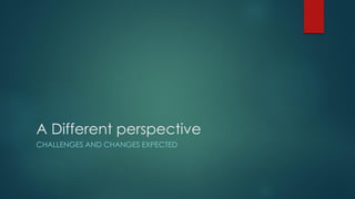 A Different perspective
CHALLENGES AND CHANGES EXPECTED
 