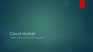 Cloud Market
A BRIEF LOOK ON GROWTH NUMBERS…
 
