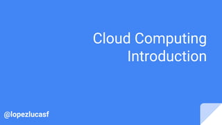 Cloud Computing
Introduction
@lopezlucasf
 