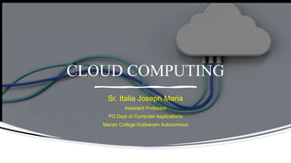 CLOUD COMPUTING
Sr. Italia Joseph Maria
Assistant Professor
PG Dept of Computer Applications
Marian College Kutikanam Autonomous
 