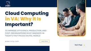 TO IMPROVE EFFICIENCY, PRODUCTION, AND
COST, ORGANIZATIONS MUST INNOVATE IN
TODAY'S FAST-PACED DIGITAL WORLD.
Cloud Computing
in VA: Why It Is
Important?
Start Page
w w w . i v i r y . c o m Learn More
 
