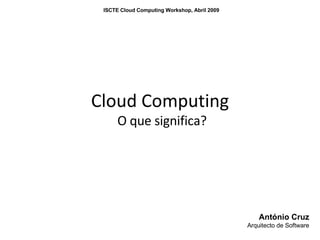 Cloud Computing O que significa? António Cruz Arquitecto de Software ISCTE Cloud Computing Workshop, Abril 2009 