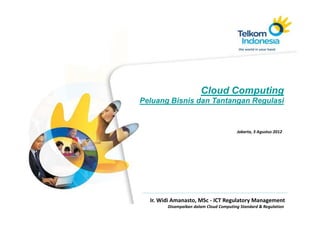 Cloud Computing
Peluang Bisnis dan Tantangan Regulasi


                                        Jakarta, 3 Agustus 2012




  Ir. Widi Amanasto, MSc - ICT Regulatory Management
        Disampaikan dalam Cloud Computing Standard & Regulation
 