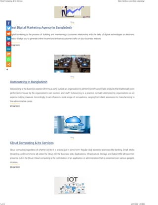 Best Digital Marketing Agency in Bangladesh
07/04/2022
Blog
Digital Marketing is the process of building and maintaining a customer relationship with the help of digital technologies or electronic
media. It helps you to generate online income and enhance customer traﬃc on your business website.
Outsourcing In Bangladesh
07/04/2022
Blog
Outsourcing is the business practice of hiring a party outside an organization to perform beneﬁts and make products that traditionally were
performed in-house by the organization's own workers and staff. Outsourcing is a practice normally attempted by organizations as an
expense cutting measure. Accordingly, it can inﬂuence a wide scope of occupations, ranging from client assistance to manufacturing to
the administrative center.
Cloud Computing & Its Services
03/04/2022
Blog
Cloud computing regardless of whether we like it is staying put in some form. Regular daily existence exercises like Banking, Email, Media
Streaming, and Ecommerce all utilize the Cloud. On the Business side, Applications, Infrastructure, Storage, and Sales/CRM all have their
presence out in the Cloud. Cloud computing is the contribution of an application or administration that is presented over various gadgets,
or areas.
Cloud Computing & Its Services https://pridesys.com/cloud-computing/
7 of 12 4/27/2022, 3:55 PM
 