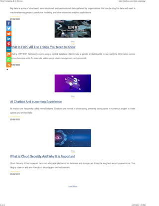 27/03/2022
Big data is a mix of structured, semi-structured, and unstructured data gathered by organizations that can be dug for data and used in
machine learning projects, predictive modeling, and other advanced analytics applications.
What is ERP? All The Things You Need to Know
24/03/2022
Blog
What is ERP? ERP frameworks work using a central database. Clients take a gander at dashboards to see real-time information across
various business units, for example, sales, supply chain management, and personnel.
AI Chatbot And eLearning Experience
23/03/2022
Blog
AI chatbot are frequently called menial helpers. Chatbots are normal in showcasing, presently taking spots in numerous angles to make
speedy and shrewd help.
What is Cloud Security And Why It is Important
23/03/2022
Blog
Cloud Security: Cloud is one of the most adaptable platforms for database and storage, yet it has the toughest security conventions. This
blog is a tale on why and how cloud security gets the ﬁrst concern.
Load More
Cloud Computing & Its Services https://pridesys.com/cloud-computing/
9 of 12 4/27/2022, 3:55 PM
 