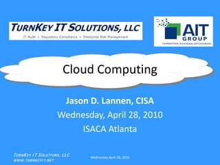 Cloud Computing

                          Jason D. Lannen, CISA
                         Wednesday, April 28, 2010
                              ISACA Atlanta

TUR N K EY I T S OLUTI ON S , LLC   Wednesday April 28, 2010
W W W .TUR N K EYI T.N ET
 
