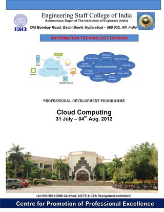 Engineering Staff College of India
        Autonomous Organ of The Institution of Engineers (India)

Old Bombay Road, Gachi Bowli, Hyderabad – 500 032. AP, India


            INFORMATION TECHNOLOGY DIVISION




       PROFESSIONAL DEVELOPMENT PROGRAMME


                Cloud Computing
                31 July – 04th Aug. 2012




   (An ISO 9001:2008 Certified, AICTE & CEA Recognized Institution)
 