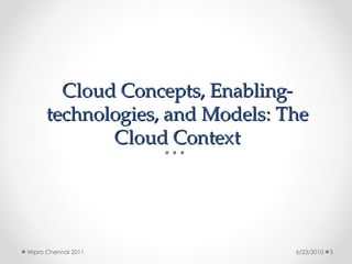 Cloud Concepts, Enabling-
Cloud Concepts, Enabling-
technologies, and Models: The
technologies, and Models: The
Cloud Context
Cloud Context
6/23/2010
Wipro Chennai 2011 5
 