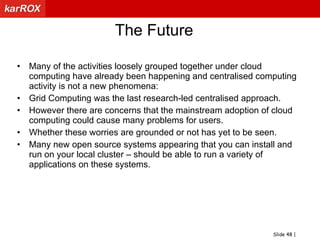“Cloud Bursting” will only work if SLAs are congruentCustomer SLAs allow applications to consider cost as first-class principleBuy the computational, network, and storage capabilities that are requiredCloud BenefitsCloud = Less Investment	(not own data center, hardware; use outside provider of servers, storage, and bandwidth)Cloud = Scale 	(tens of thousands of server computers)Cloud = Flexible and Efficiency