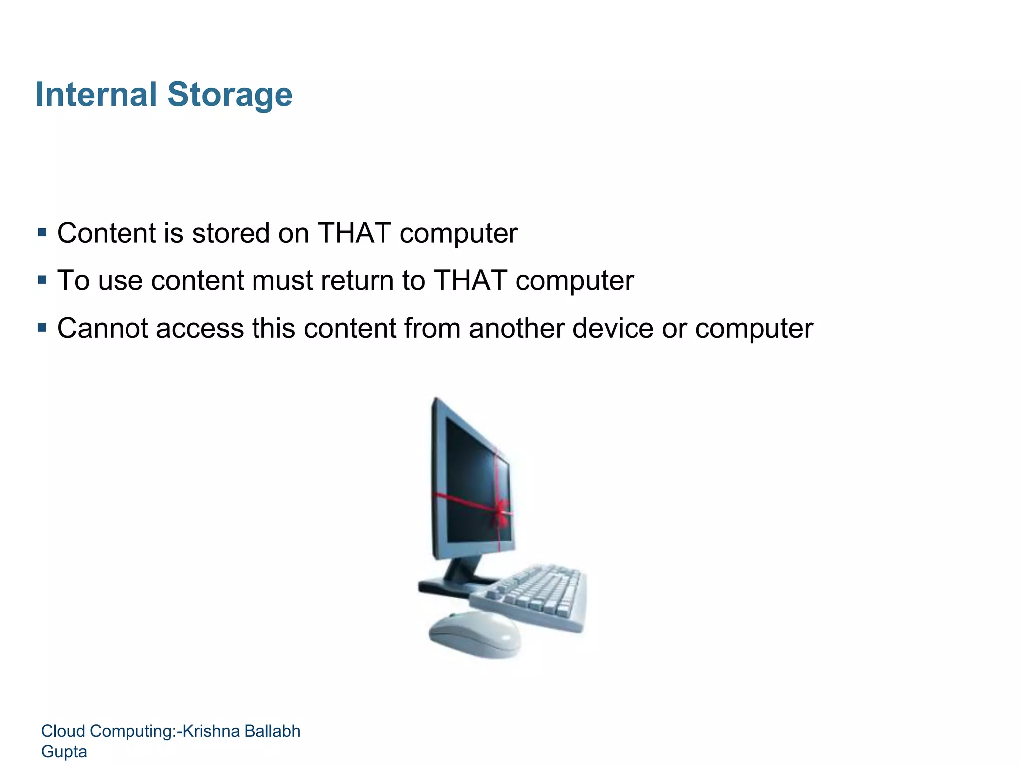  Content is stored on THAT computer
 To use content must return to THAT computer
 Cannot access this content from another device or computer
Internal Storage
Cloud Computing:-Krishna Ballabh
Gupta
 