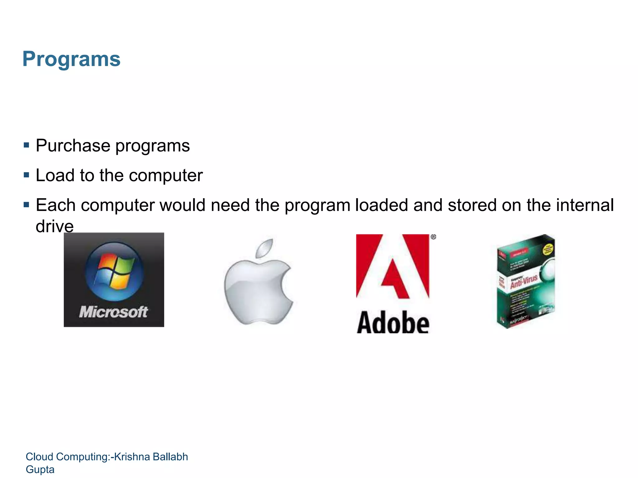  Purchase programs
 Load to the computer
 Each computer would need the program loaded and stored on the internal
drive
Programs
Cloud Computing:-Krishna Ballabh
Gupta
 
