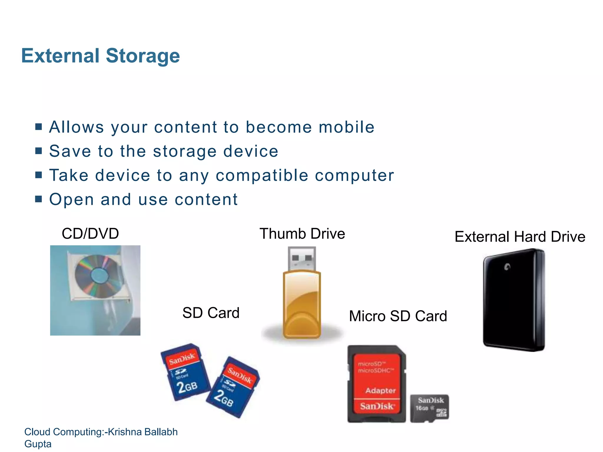 External Storage
External Hard DriveCD/DVD Thumb Drive
SD Card Micro SD Card
 Allows your content to become mobile
 Save to the storage device
 Take device to any compatible computer
 Open and use content
Cloud Computing:-Krishna Ballabh
Gupta
 