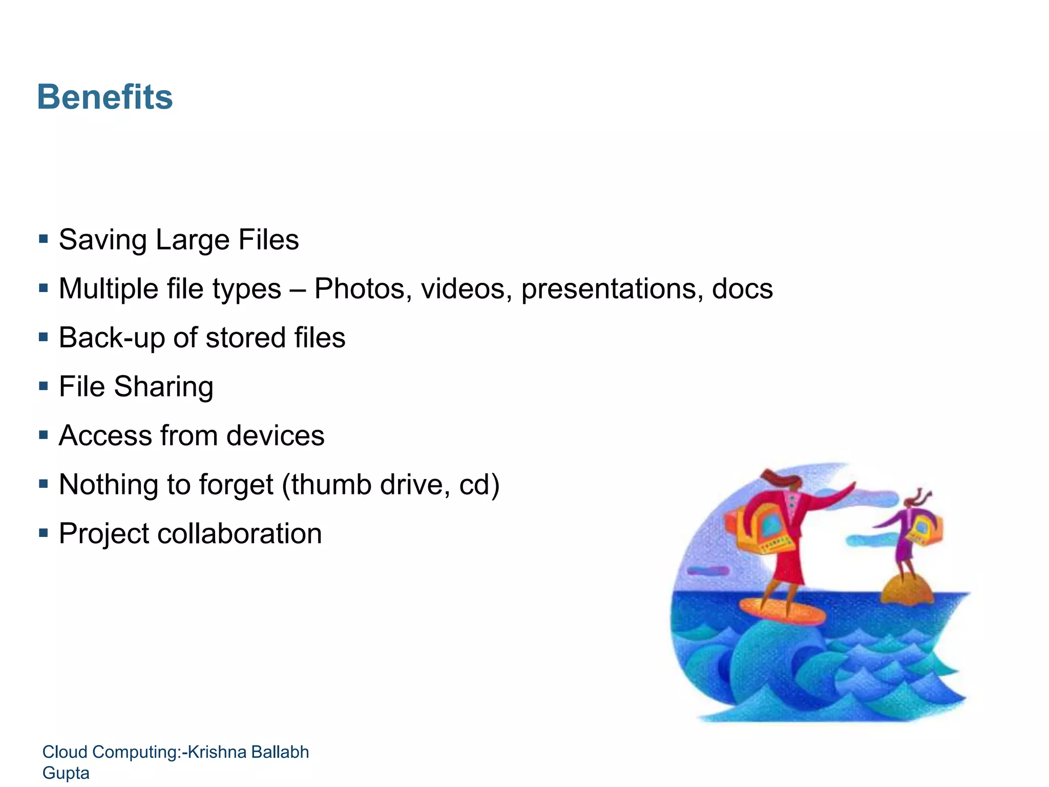  Saving Large Files
 Multiple file types – Photos, videos, presentations, docs
 Back-up of stored files
 File Sharing
 Access from devices
 Nothing to forget (thumb drive, cd)
 Project collaboration
Benefits
Cloud Computing:-Krishna Ballabh
Gupta
 